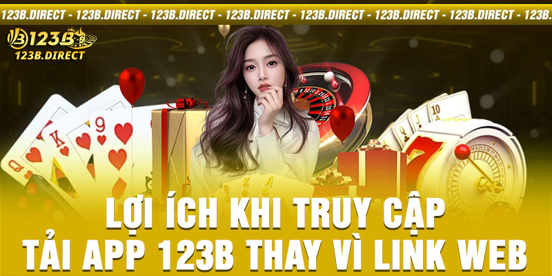 Lợi ích khi truy cập tải app 123B thay vì link web 